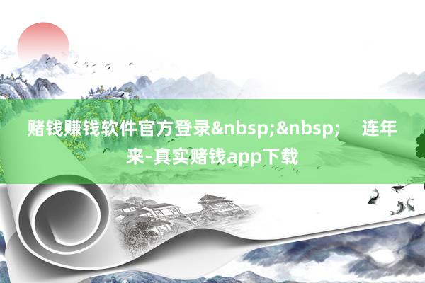 赌钱赚钱软件官方登录    连年来-真实赌钱app下载