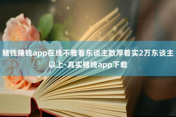 赌钱赚钱app在线不雅看东谈主数厚着实2万东谈主以上-真实赌钱app下载