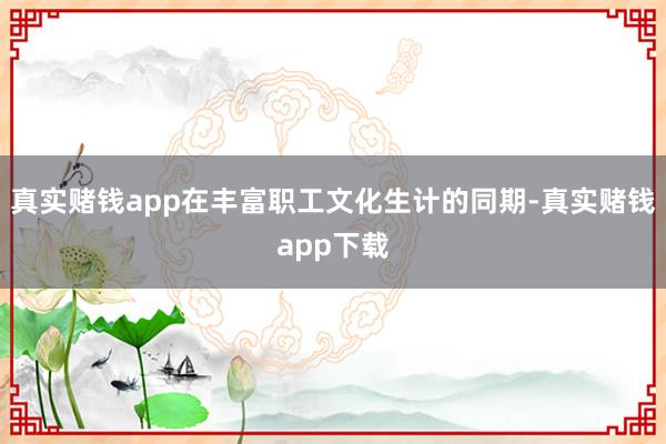 真实赌钱app在丰富职工文化生计的同期-真实赌钱app下载