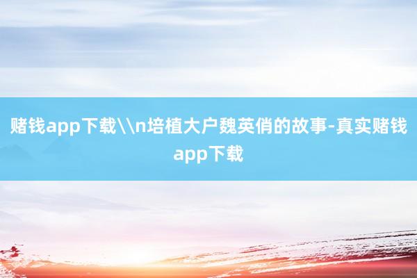赌钱app下载\n培植大户魏英俏的故事-真实赌钱app下载