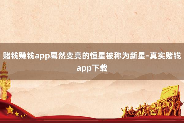 赌钱赚钱app蓦然变亮的恒星被称为新星-真实赌钱app下载