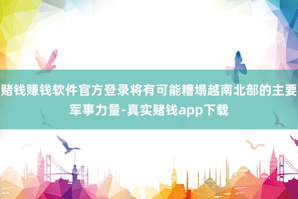 赌钱赚钱软件官方登录将有可能糟塌越南北部的主要军事力量-真实赌钱app下载