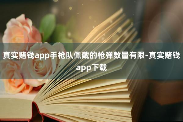 真实赌钱app手枪队佩戴的枪弹数量有限-真实赌钱app下载