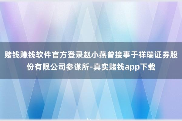 赌钱赚钱软件官方登录赵小燕曾接事于祥瑞证券股份有限公司参谋所-真实赌钱app下载