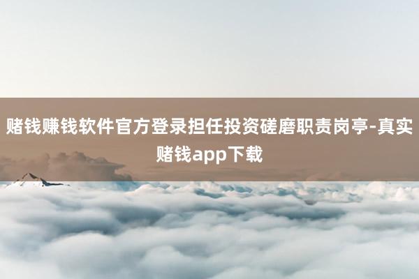 赌钱赚钱软件官方登录担任投资磋磨职责岗亭-真实赌钱app下载
