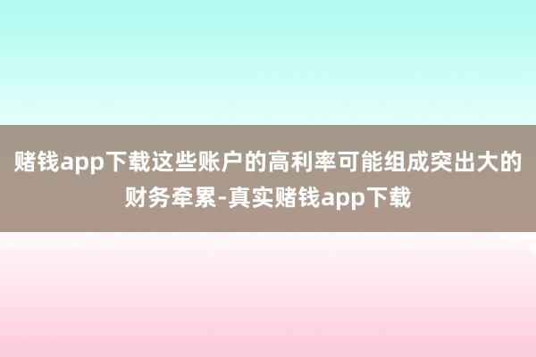 赌钱app下载这些账户的高利率可能组成突出大的财务牵累-真实赌钱app下载