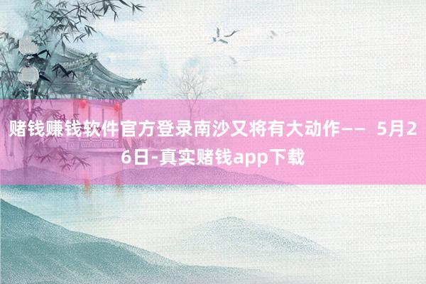 赌钱赚钱软件官方登录南沙又将有大动作——  5月26日-真实赌钱app下载