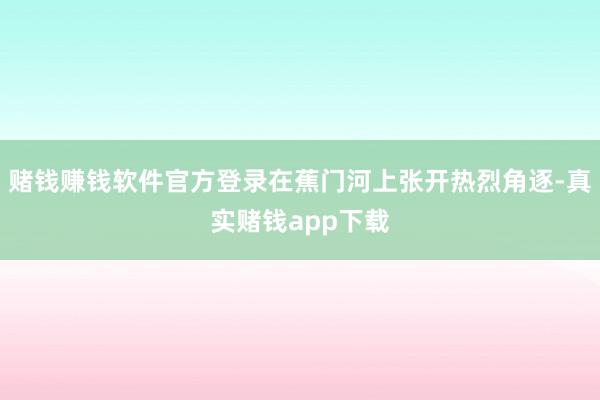 赌钱赚钱软件官方登录在蕉门河上张开热烈角逐-真实赌钱app下载