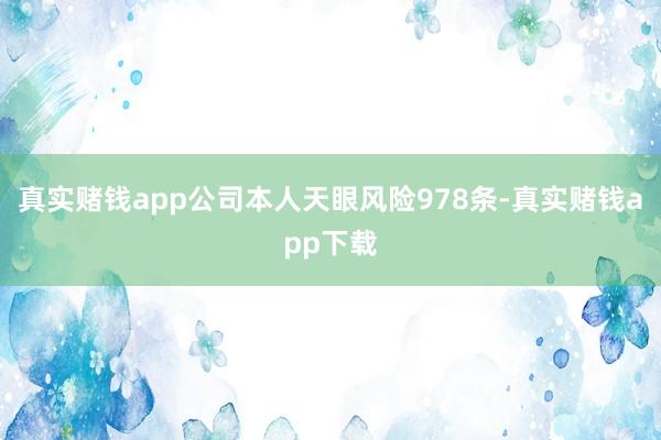 真实赌钱app公司本人天眼风险978条-真实赌钱app下载
