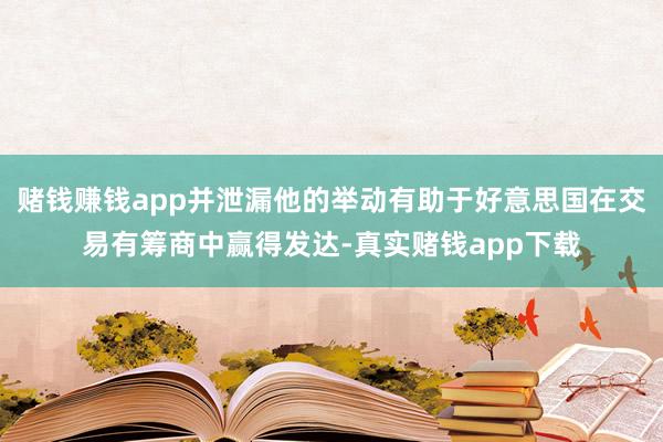 赌钱赚钱app并泄漏他的举动有助于好意思国在交易有筹商中赢得发达-真实赌钱app下载