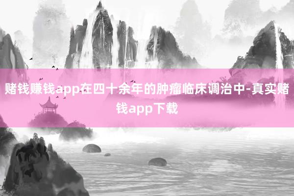 赌钱赚钱app在四十余年的肿瘤临床调治中-真实赌钱app下载