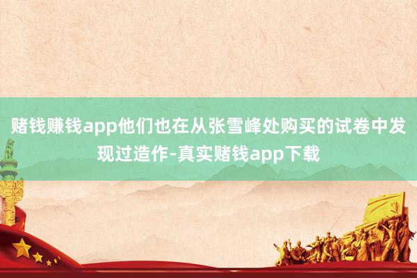 赌钱赚钱app他们也在从张雪峰处购买的试卷中发现过造作-真实赌钱app下载
