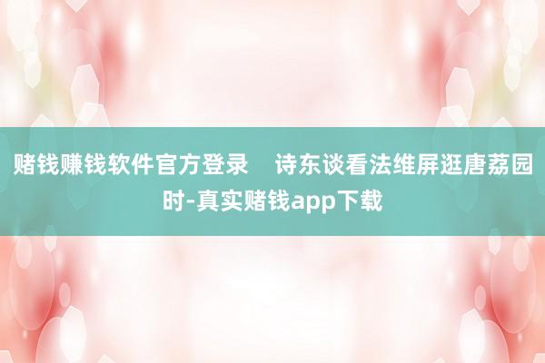 赌钱赚钱软件官方登录    诗东谈看法维屏逛唐荔园时-真实赌钱app下载