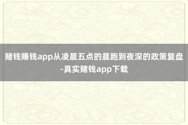赌钱赚钱app从凌晨五点的晨跑到夜深的政策复盘-真实赌钱app下载