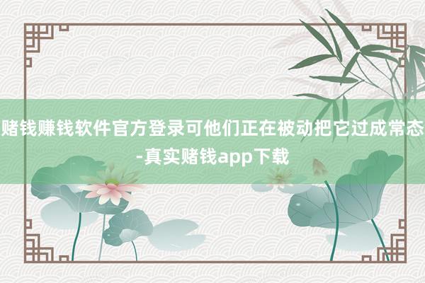 赌钱赚钱软件官方登录可他们正在被动把它过成常态-真实赌钱app下载