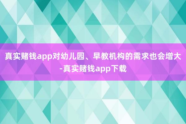 真实赌钱app对幼儿园、早教机构的需求也会增大-真实赌钱app下载