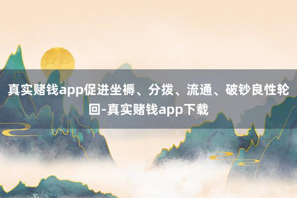 真实赌钱app促进坐褥、分拨、流通、破钞良性轮回-真实赌钱app下载