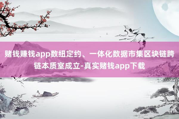 赌钱赚钱app数纽定约、一体化数据市集区块链跨链本质室成立-真实赌钱app下载