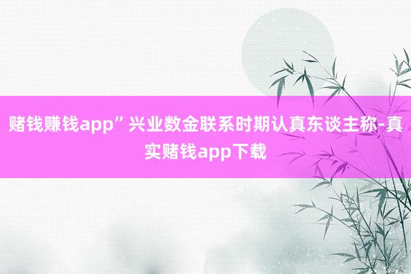 赌钱赚钱app”兴业数金联系时期认真东谈主称-真实赌钱app下载