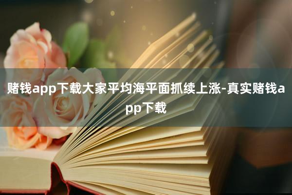 赌钱app下载大家平均海平面抓续上涨-真实赌钱app下载