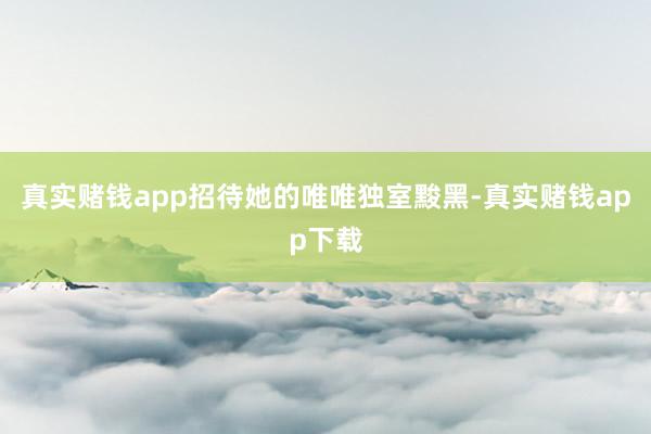 真实赌钱app招待她的唯唯独室黢黑-真实赌钱app下载