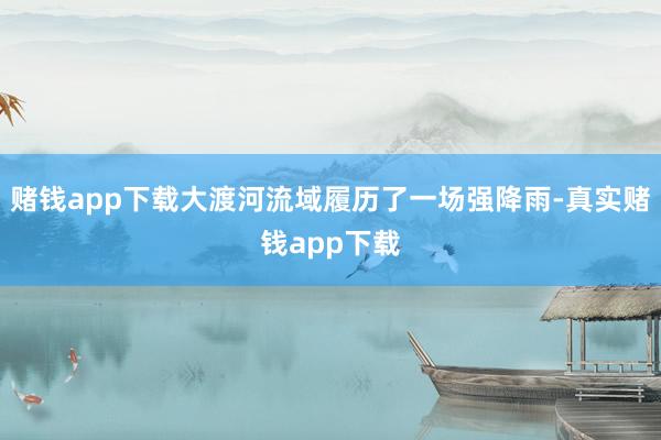 赌钱app下载大渡河流域履历了一场强降雨-真实赌钱app下载