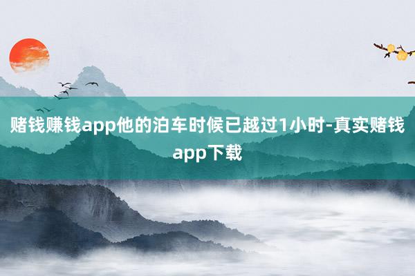 赌钱赚钱app他的泊车时候已越过1小时-真实赌钱app下载