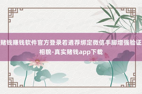 赌钱赚钱软件官方登录若遴荐绑定微信手脚增强验证相貌-真实赌钱app下载