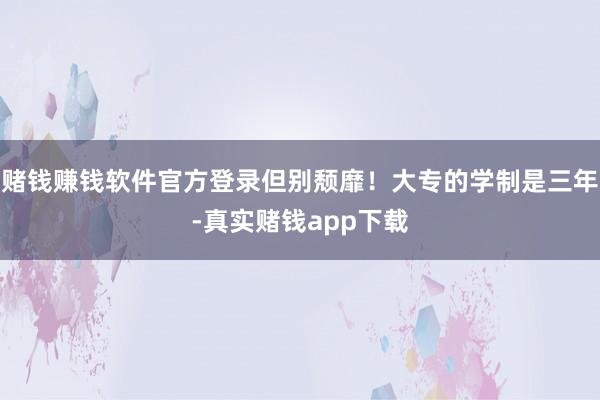 赌钱赚钱软件官方登录但别颓靡！大专的学制是三年-真实赌钱app下载