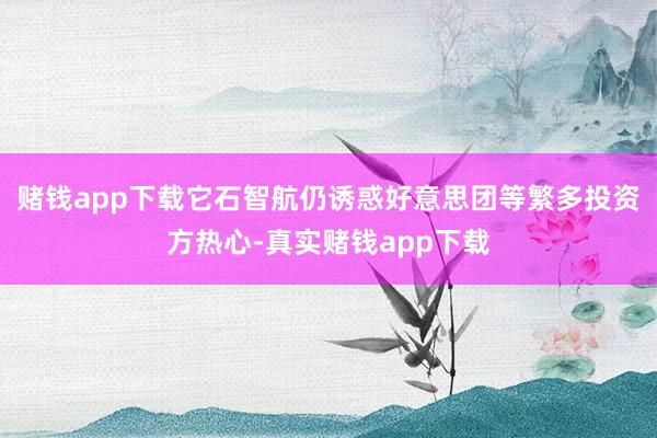 赌钱app下载它石智航仍诱惑好意思团等繁多投资方热心-真实赌钱app下载