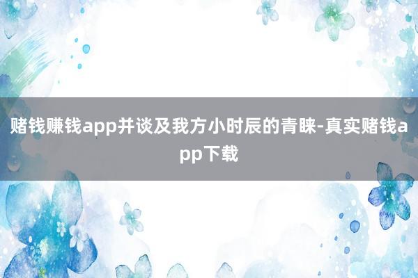 赌钱赚钱app并谈及我方小时辰的青睐-真实赌钱app下载