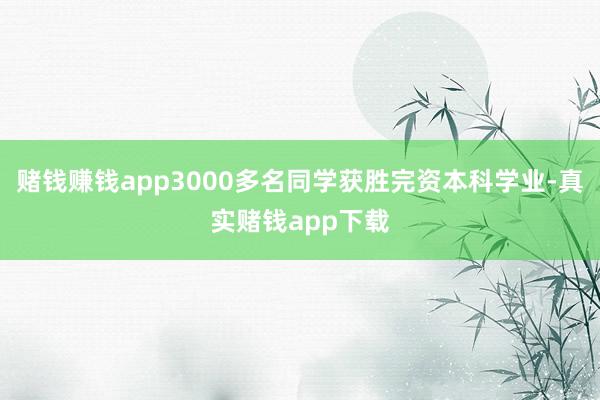 赌钱赚钱app3000多名同学获胜完资本科学业-真实赌钱app下载