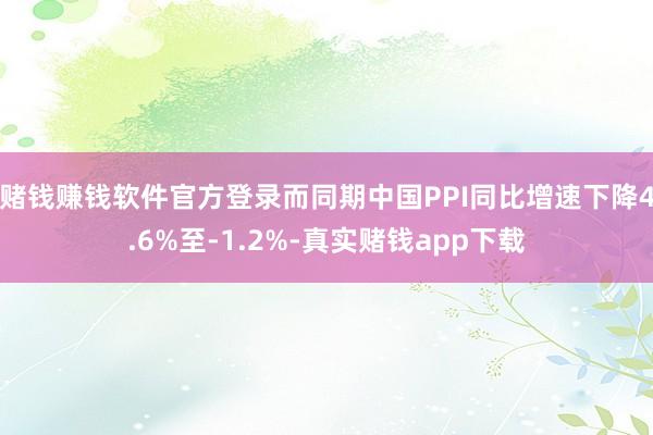 赌钱赚钱软件官方登录而同期中国PPI同比增速下降4.6%至-1.2%-真实赌钱app下载
