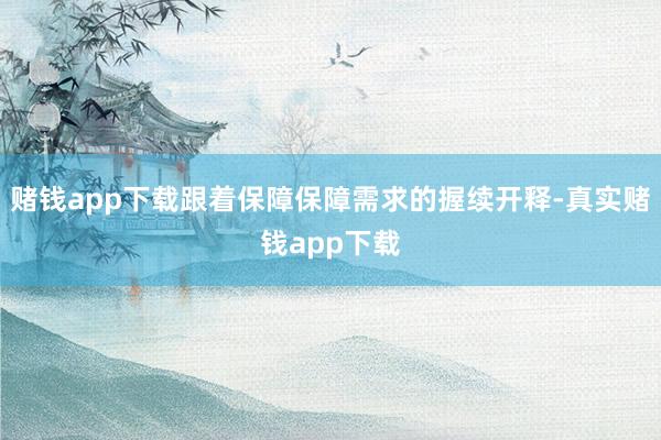 赌钱app下载跟着保障保障需求的握续开释-真实赌钱app下载